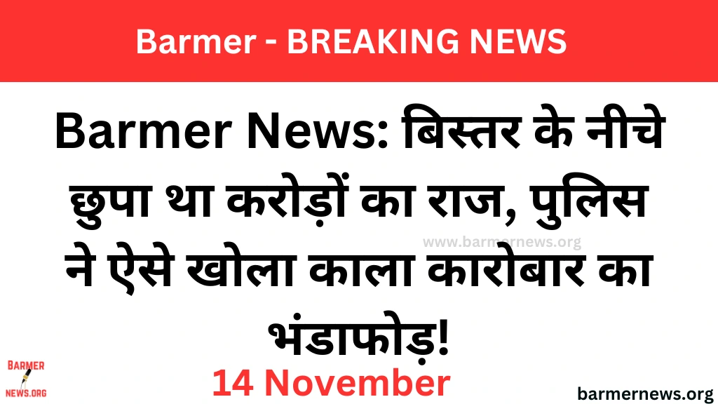 Barmer News, बिस्तर के नीचे छुपा था करोड़ों का राज, पुलिस ने ऐसे खोला काला कारोबार का भंडाफोड़