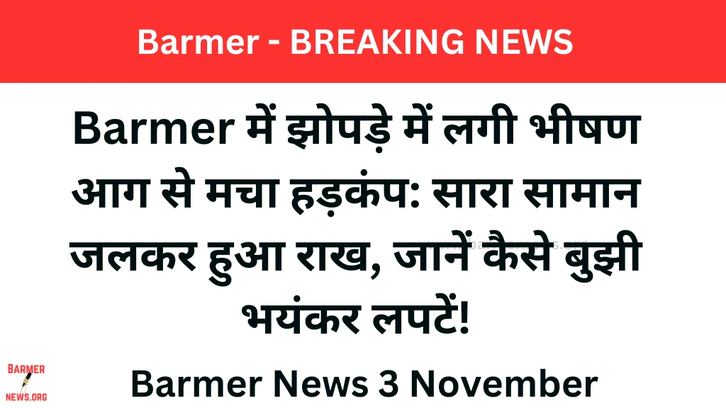 Barmer में झोपड़े में लगी भीषण आग से मचा हड़कंप सारा सामान जलकर हुआ राख,