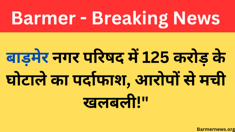 बाड़मेर नगर परिषद में 125 करोड़ के घोटाले का पर्दाफाश, आरोपों से मची खलबली!